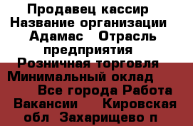 Продавец-кассир › Название организации ­ Адамас › Отрасль предприятия ­ Розничная торговля › Минимальный оклад ­ 37 000 - Все города Работа » Вакансии   . Кировская обл.,Захарищево п.